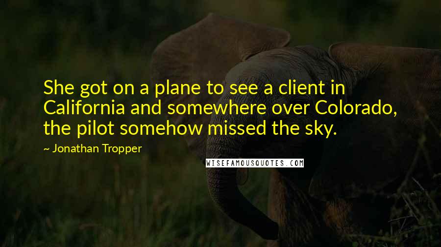 Jonathan Tropper Quotes: She got on a plane to see a client in California and somewhere over Colorado, the pilot somehow missed the sky.