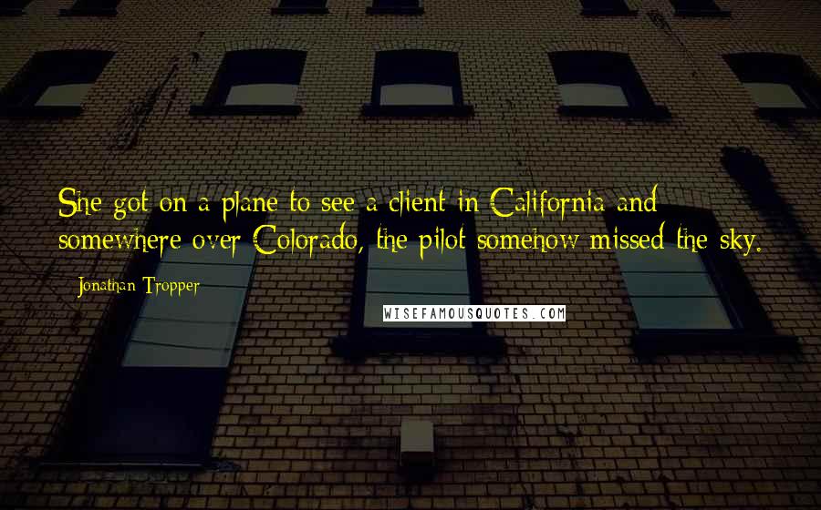 Jonathan Tropper Quotes: She got on a plane to see a client in California and somewhere over Colorado, the pilot somehow missed the sky.