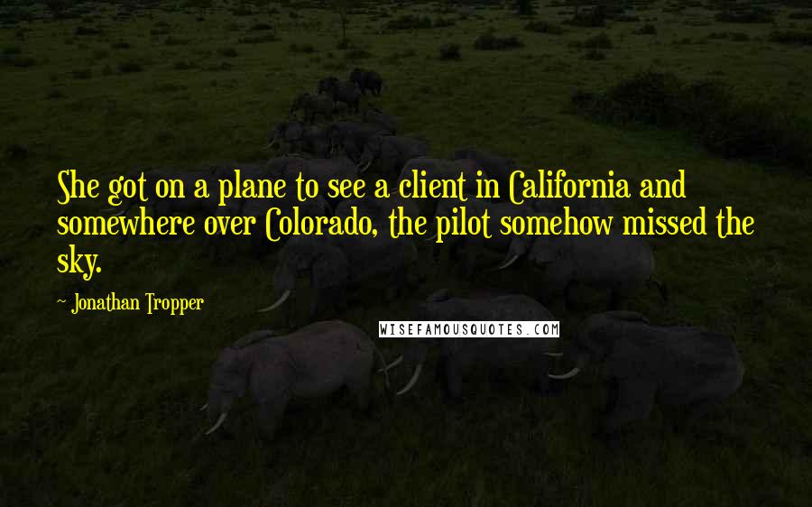 Jonathan Tropper Quotes: She got on a plane to see a client in California and somewhere over Colorado, the pilot somehow missed the sky.