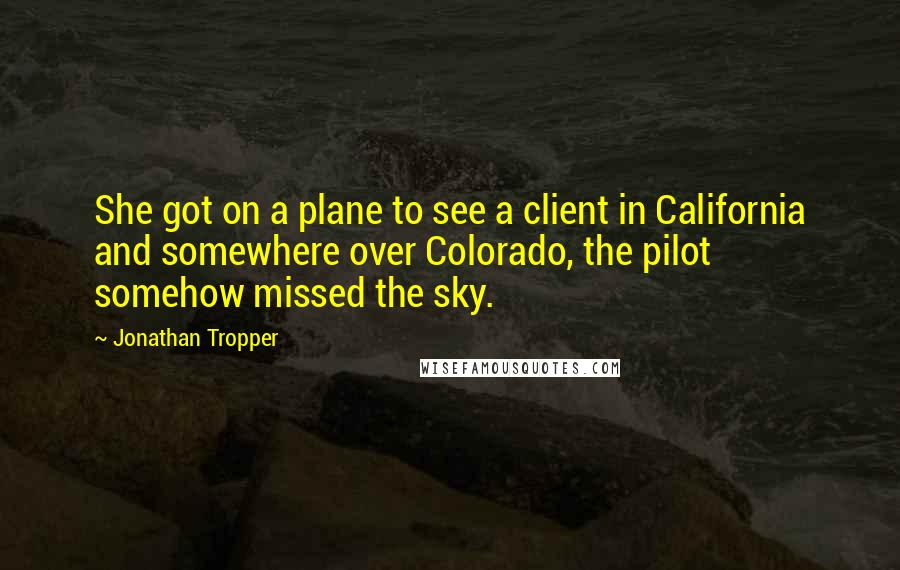 Jonathan Tropper Quotes: She got on a plane to see a client in California and somewhere over Colorado, the pilot somehow missed the sky.