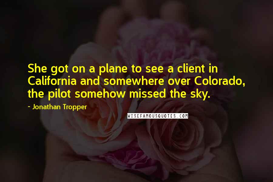 Jonathan Tropper Quotes: She got on a plane to see a client in California and somewhere over Colorado, the pilot somehow missed the sky.