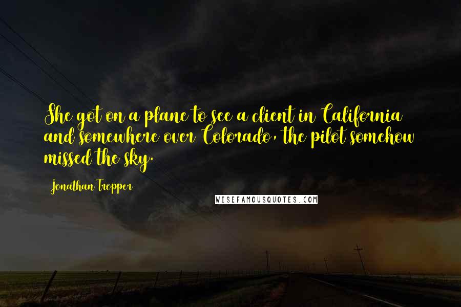 Jonathan Tropper Quotes: She got on a plane to see a client in California and somewhere over Colorado, the pilot somehow missed the sky.