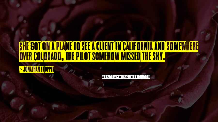 Jonathan Tropper Quotes: She got on a plane to see a client in California and somewhere over Colorado, the pilot somehow missed the sky.