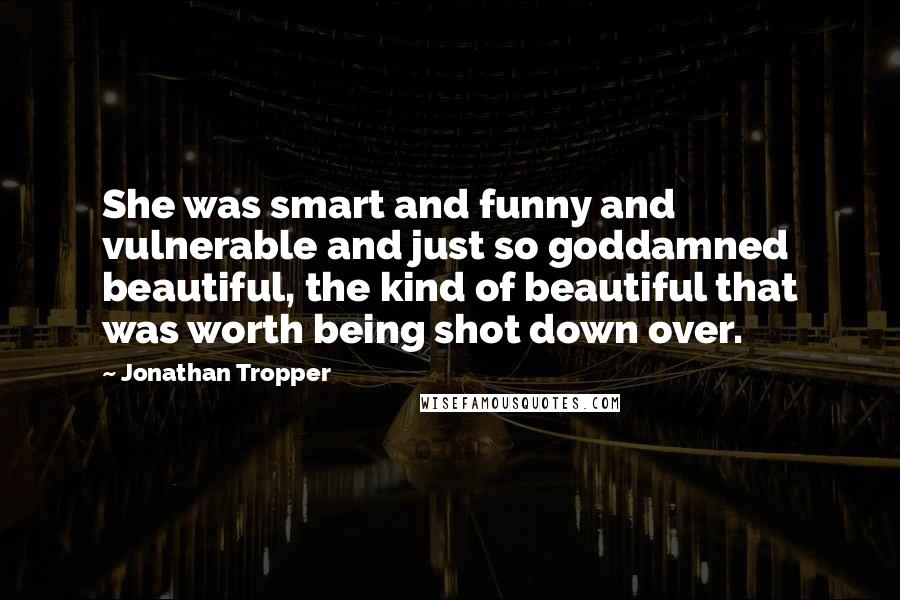 Jonathan Tropper Quotes: She was smart and funny and vulnerable and just so goddamned beautiful, the kind of beautiful that was worth being shot down over.