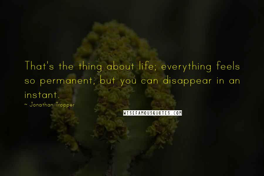 Jonathan Tropper Quotes: That's the thing about life; everything feels so permanent, but you can disappear in an instant.
