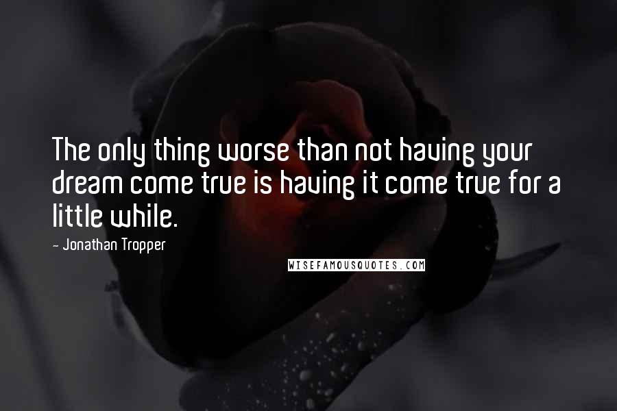 Jonathan Tropper Quotes: The only thing worse than not having your dream come true is having it come true for a little while.