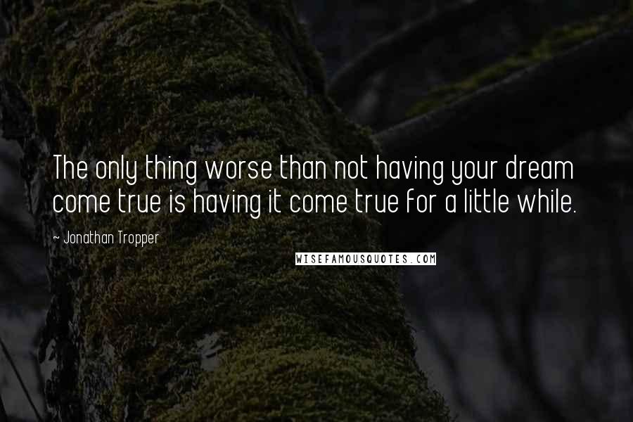 Jonathan Tropper Quotes: The only thing worse than not having your dream come true is having it come true for a little while.