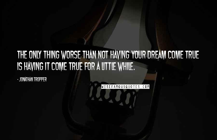 Jonathan Tropper Quotes: The only thing worse than not having your dream come true is having it come true for a little while.