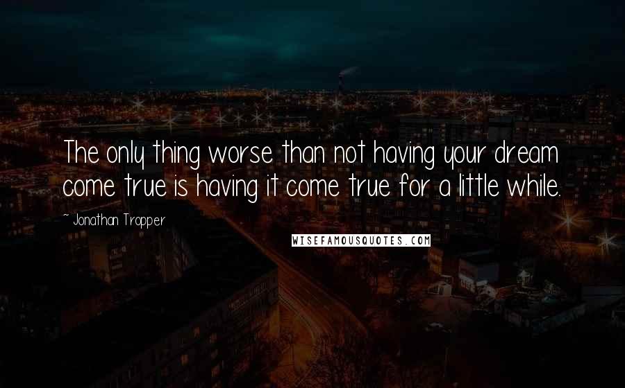 Jonathan Tropper Quotes: The only thing worse than not having your dream come true is having it come true for a little while.