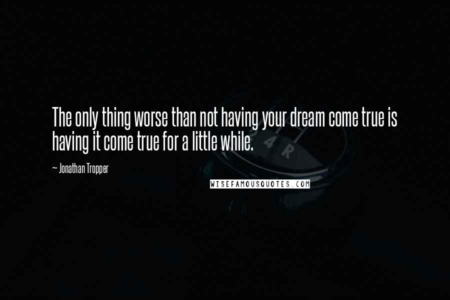Jonathan Tropper Quotes: The only thing worse than not having your dream come true is having it come true for a little while.