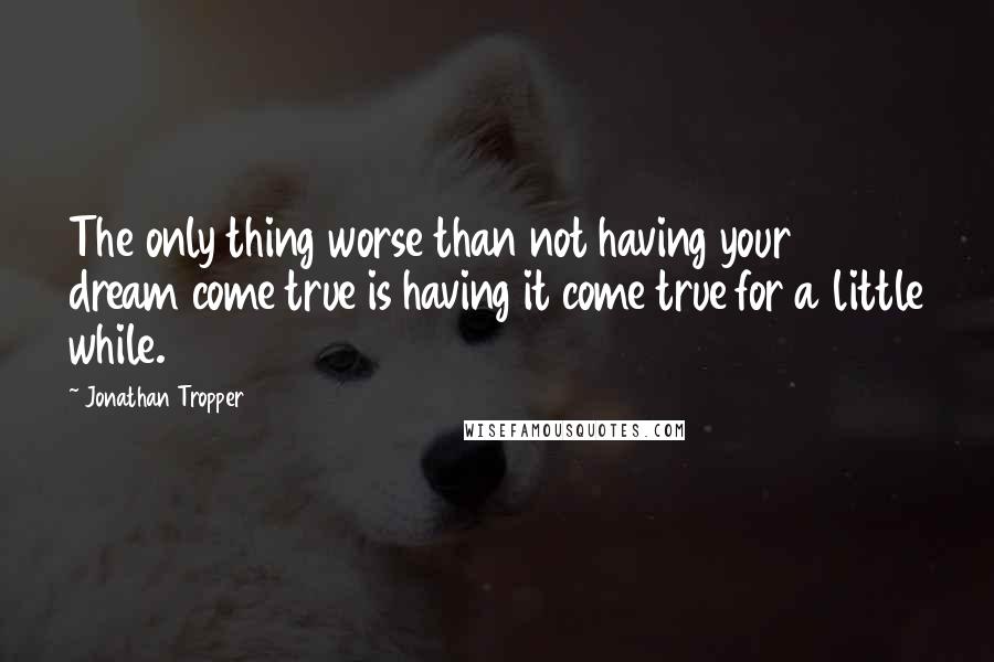 Jonathan Tropper Quotes: The only thing worse than not having your dream come true is having it come true for a little while.