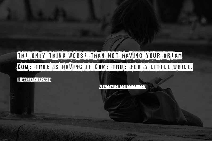 Jonathan Tropper Quotes: The only thing worse than not having your dream come true is having it come true for a little while.