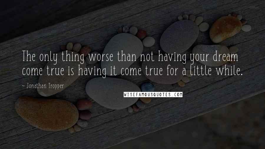 Jonathan Tropper Quotes: The only thing worse than not having your dream come true is having it come true for a little while.