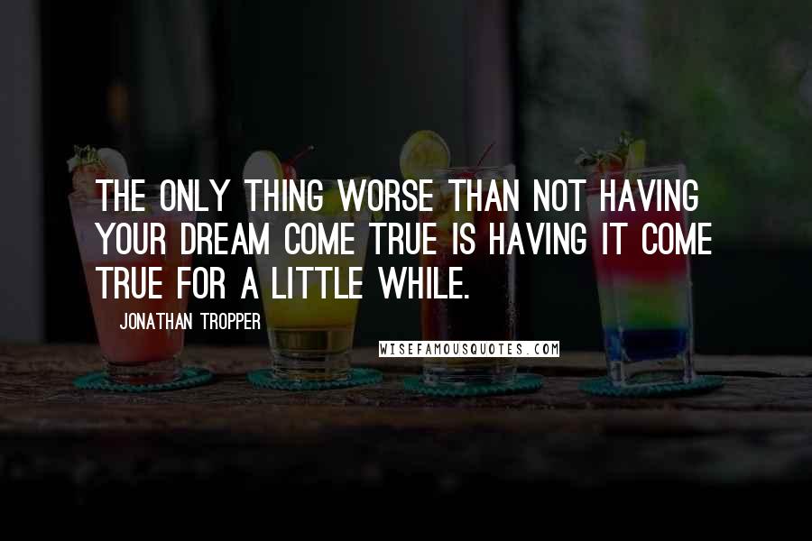 Jonathan Tropper Quotes: The only thing worse than not having your dream come true is having it come true for a little while.