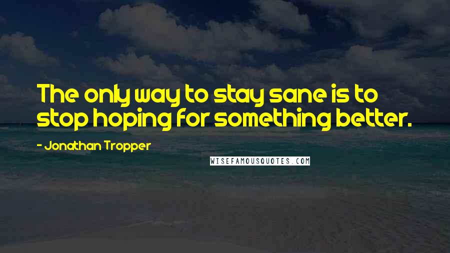 Jonathan Tropper Quotes: The only way to stay sane is to stop hoping for something better.