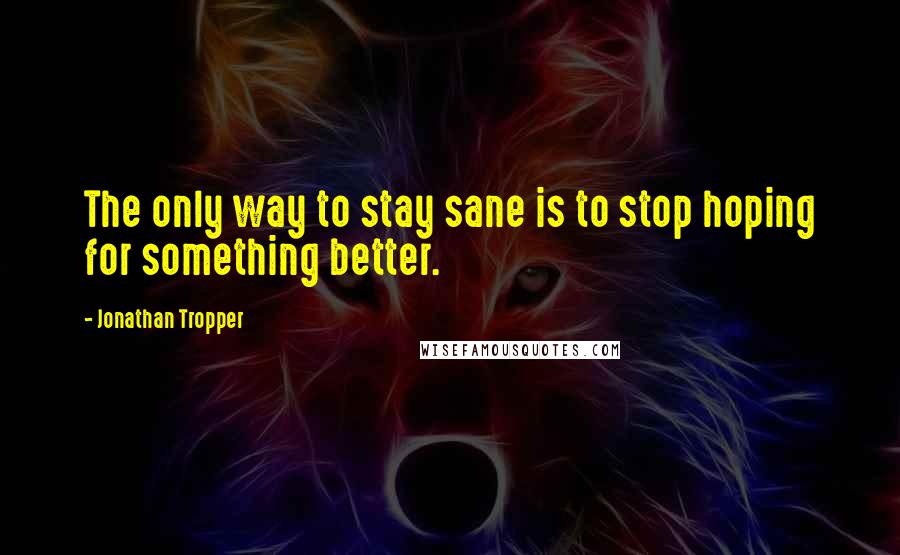 Jonathan Tropper Quotes: The only way to stay sane is to stop hoping for something better.