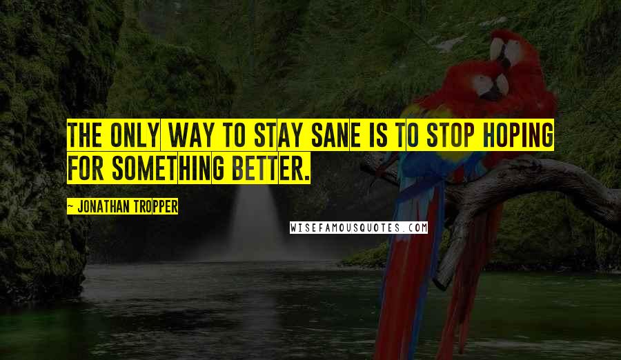 Jonathan Tropper Quotes: The only way to stay sane is to stop hoping for something better.