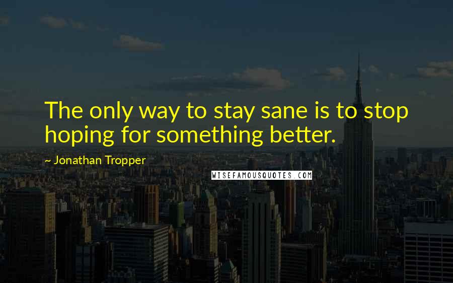 Jonathan Tropper Quotes: The only way to stay sane is to stop hoping for something better.