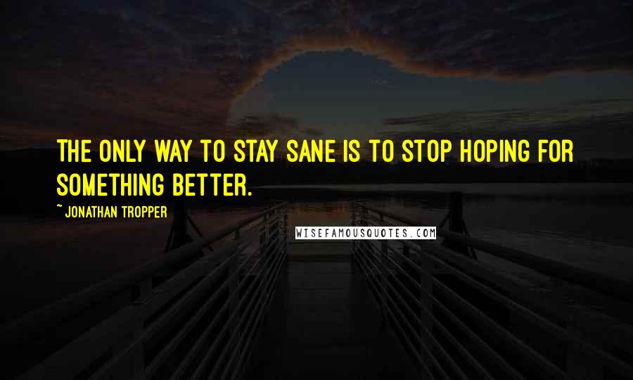 Jonathan Tropper Quotes: The only way to stay sane is to stop hoping for something better.