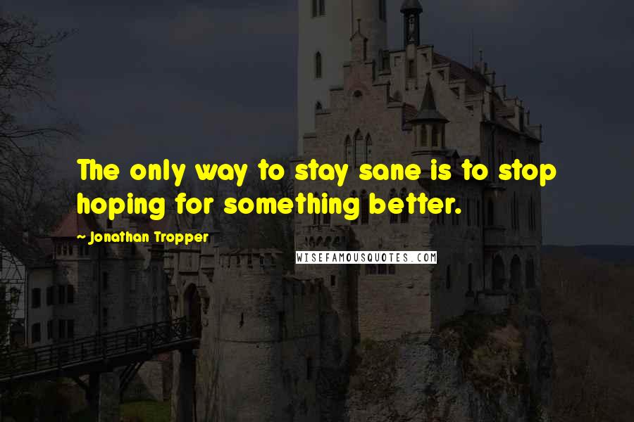 Jonathan Tropper Quotes: The only way to stay sane is to stop hoping for something better.