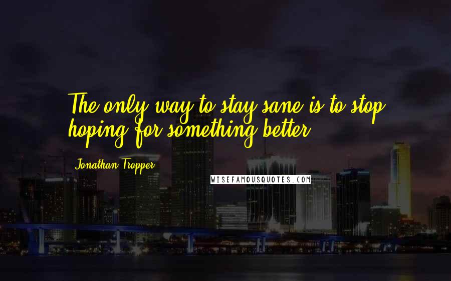 Jonathan Tropper Quotes: The only way to stay sane is to stop hoping for something better.