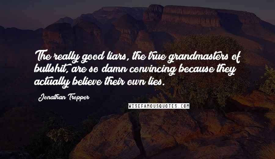 Jonathan Tropper Quotes: The really good liars, the true grandmasters of bullshit, are so damn convincing because they actually believe their own lies.