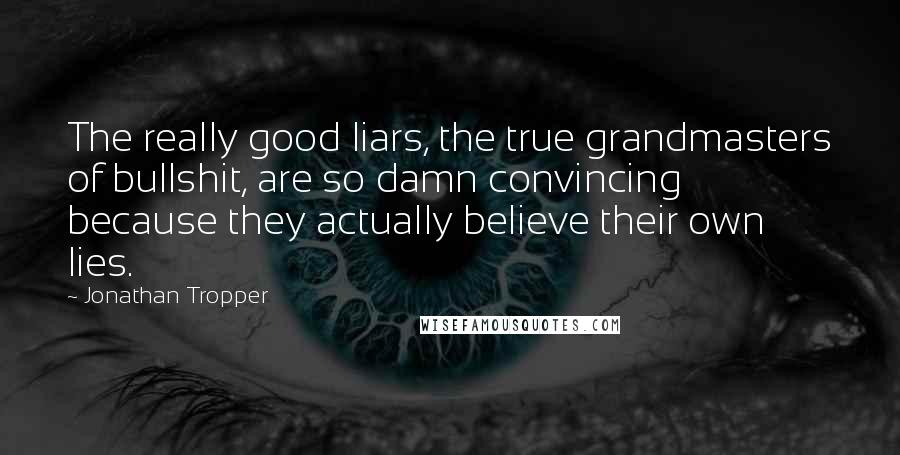 Jonathan Tropper Quotes: The really good liars, the true grandmasters of bullshit, are so damn convincing because they actually believe their own lies.
