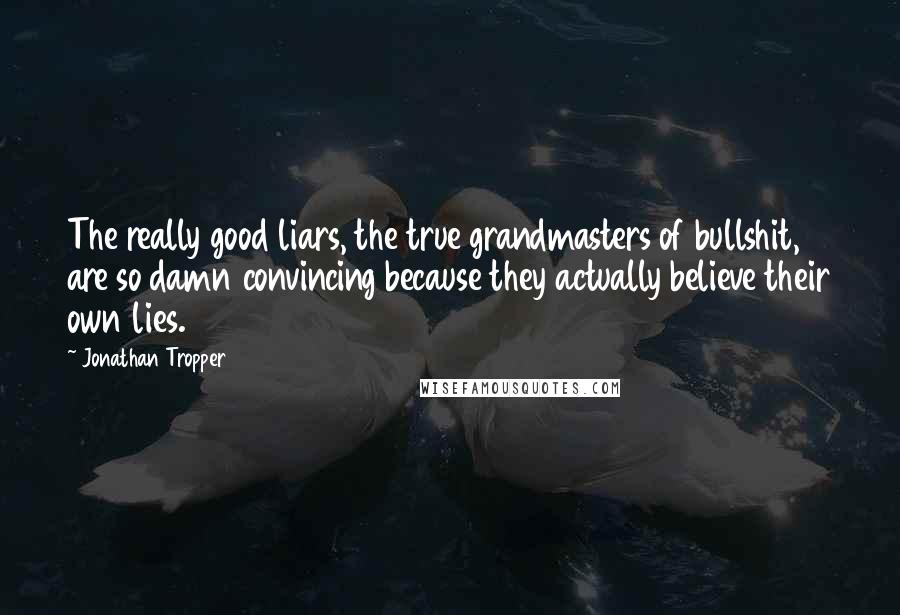 Jonathan Tropper Quotes: The really good liars, the true grandmasters of bullshit, are so damn convincing because they actually believe their own lies.