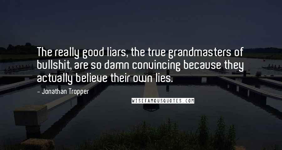 Jonathan Tropper Quotes: The really good liars, the true grandmasters of bullshit, are so damn convincing because they actually believe their own lies.
