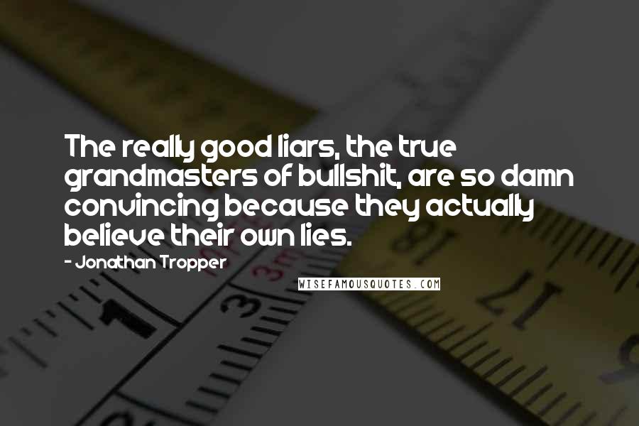 Jonathan Tropper Quotes: The really good liars, the true grandmasters of bullshit, are so damn convincing because they actually believe their own lies.