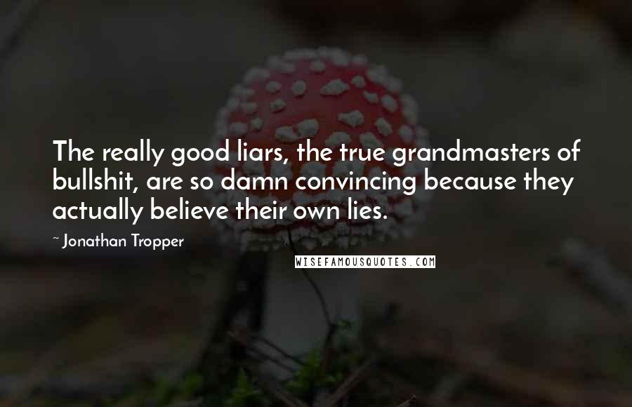 Jonathan Tropper Quotes: The really good liars, the true grandmasters of bullshit, are so damn convincing because they actually believe their own lies.