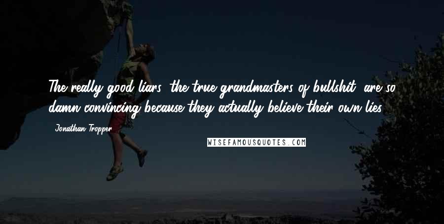 Jonathan Tropper Quotes: The really good liars, the true grandmasters of bullshit, are so damn convincing because they actually believe their own lies.