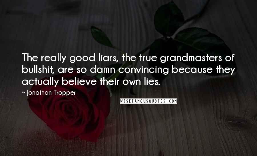 Jonathan Tropper Quotes: The really good liars, the true grandmasters of bullshit, are so damn convincing because they actually believe their own lies.