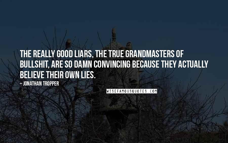 Jonathan Tropper Quotes: The really good liars, the true grandmasters of bullshit, are so damn convincing because they actually believe their own lies.