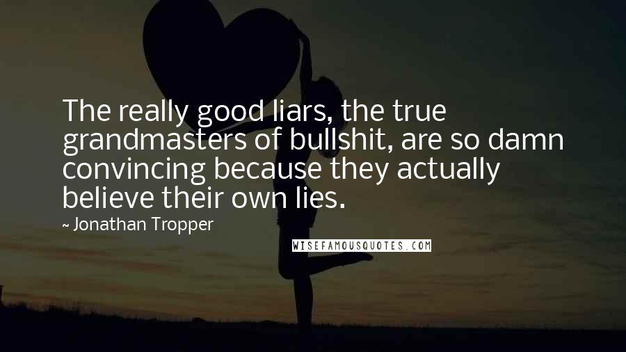 Jonathan Tropper Quotes: The really good liars, the true grandmasters of bullshit, are so damn convincing because they actually believe their own lies.