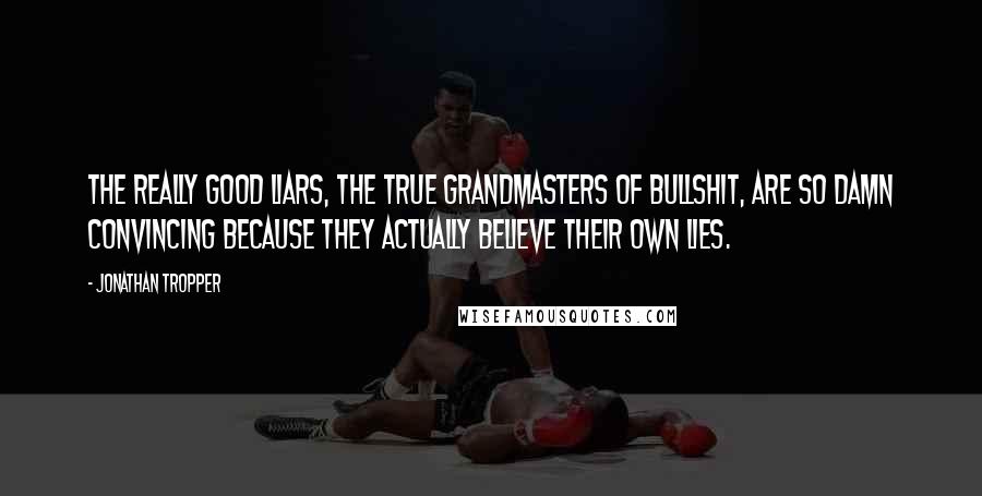 Jonathan Tropper Quotes: The really good liars, the true grandmasters of bullshit, are so damn convincing because they actually believe their own lies.