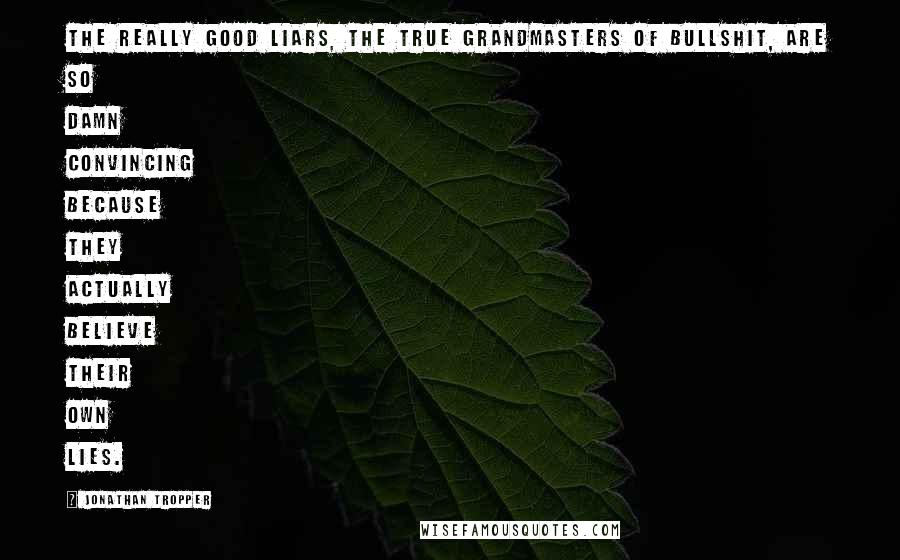 Jonathan Tropper Quotes: The really good liars, the true grandmasters of bullshit, are so damn convincing because they actually believe their own lies.