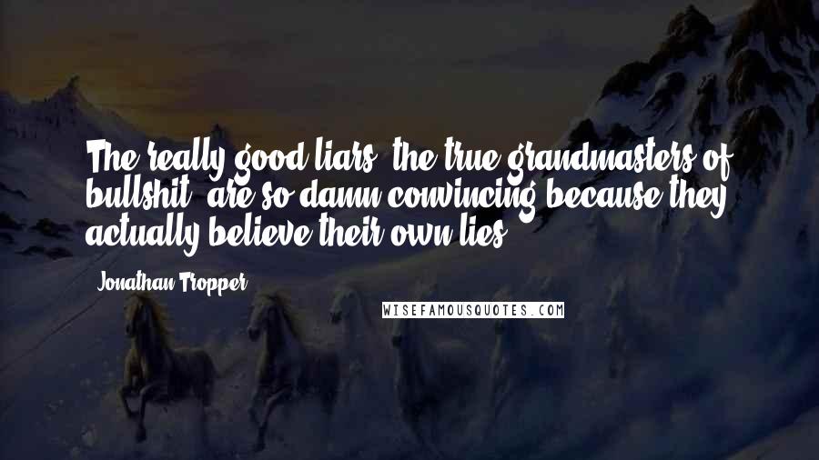 Jonathan Tropper Quotes: The really good liars, the true grandmasters of bullshit, are so damn convincing because they actually believe their own lies.