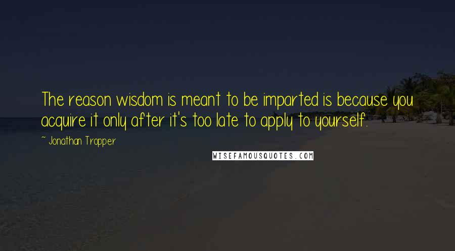 Jonathan Tropper Quotes: The reason wisdom is meant to be imparted is because you acquire it only after it's too late to apply to yourself.