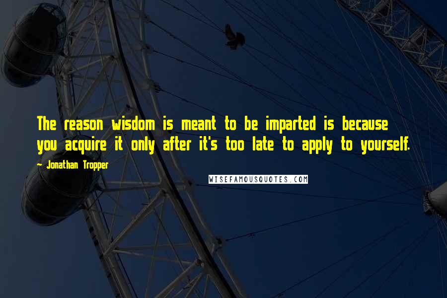 Jonathan Tropper Quotes: The reason wisdom is meant to be imparted is because you acquire it only after it's too late to apply to yourself.