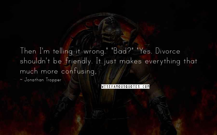 Jonathan Tropper Quotes: Then I'm telling it wrong." "Bad?" "Yes. Divorce shouldn't be friendly. It just makes everything that much more confusing,