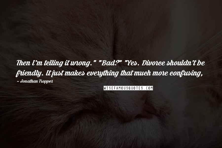 Jonathan Tropper Quotes: Then I'm telling it wrong." "Bad?" "Yes. Divorce shouldn't be friendly. It just makes everything that much more confusing,