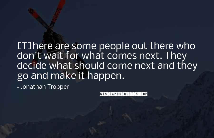 Jonathan Tropper Quotes: [T]here are some people out there who don't wait for what comes next. They decide what should come next and they go and make it happen.