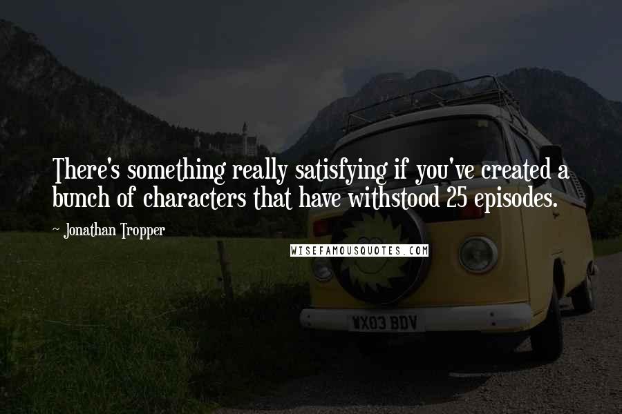 Jonathan Tropper Quotes: There's something really satisfying if you've created a bunch of characters that have withstood 25 episodes.