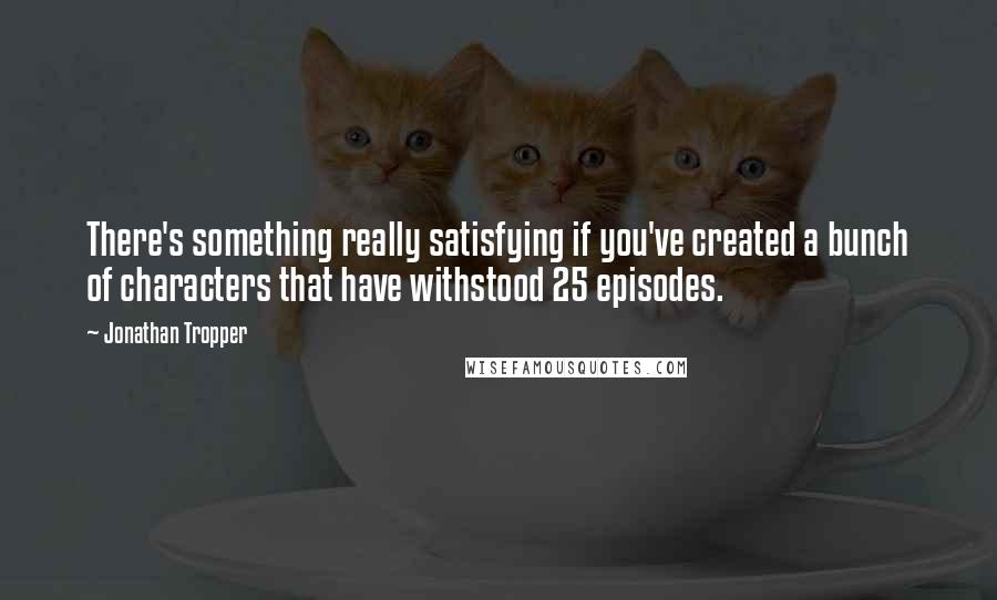 Jonathan Tropper Quotes: There's something really satisfying if you've created a bunch of characters that have withstood 25 episodes.