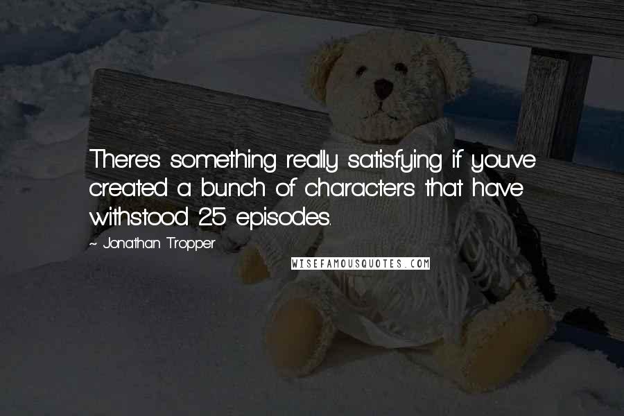 Jonathan Tropper Quotes: There's something really satisfying if you've created a bunch of characters that have withstood 25 episodes.
