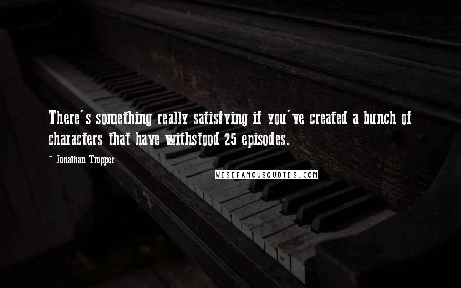 Jonathan Tropper Quotes: There's something really satisfying if you've created a bunch of characters that have withstood 25 episodes.