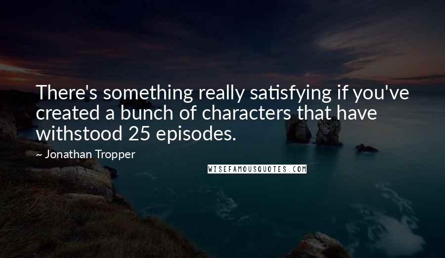 Jonathan Tropper Quotes: There's something really satisfying if you've created a bunch of characters that have withstood 25 episodes.