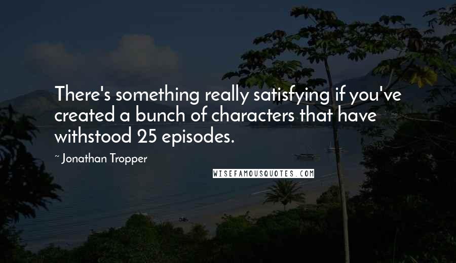 Jonathan Tropper Quotes: There's something really satisfying if you've created a bunch of characters that have withstood 25 episodes.