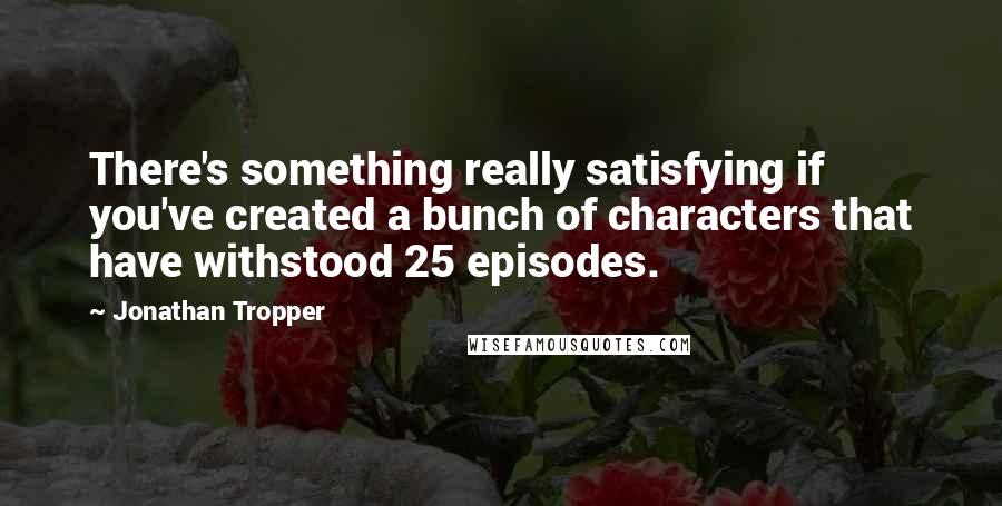 Jonathan Tropper Quotes: There's something really satisfying if you've created a bunch of characters that have withstood 25 episodes.